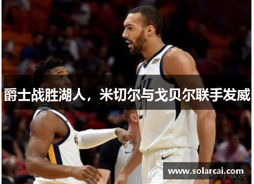爵士战胜湖人，米切尔与戈贝尔联手发威