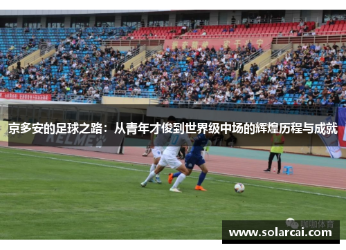 京多安的足球之路:从青年才俊到世界级中场的辉煌历程与成就