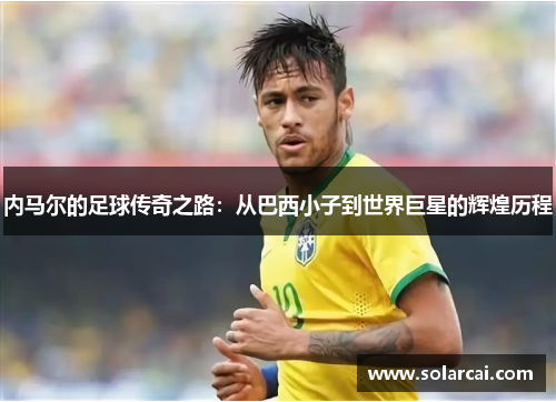 内马尔的足球传奇之路：从巴西小子到世界巨星的辉煌历程